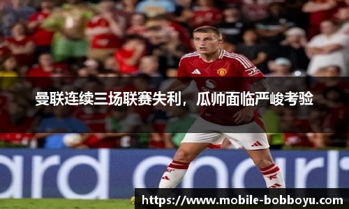 曼联连续三场联赛失利，瓜帅面临严峻考验